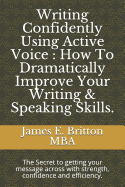 Writing Confidently Using Active Voice: How to Dramatically Improve Your Writing & Speaking Skills.: The Secret to Getting Your Message Across with Strength, Confidence and Efficiency.