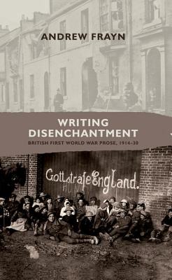 Writing Disenchantment: British First World War Prose, 1914-30 - Frayn, Andrew