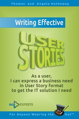 Writing Effective User Stories: As a User, I Can Express a Business Need in User Story Format To Get the IT Solution I Need - Hathaway, Angela, and Hathaway, Tom