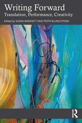 Writing Forward: Translation, Performance, Creativity - Bassnett, Susan (Editor), and Blumczynski, Piotr (Editor)
