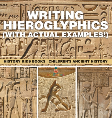 Writing Hieroglyphics (with Actual Examples!): History Kids Books Children's Ancient History - Baby Professor