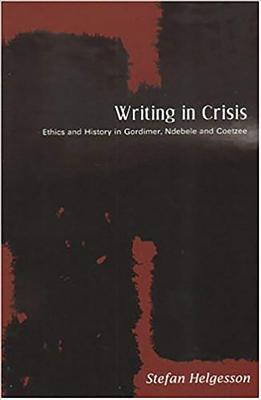 Writing in Crisis: Ethics and History in Gordimer, Ndebele and Coetzee - Helgesson, Stefan