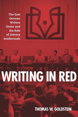 Writing in Red: The East German Writers Union and the Role of Literary Intellectuals - Goldstein, Thomas W