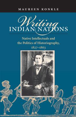 Writing Indian Nations: Native Intellectuals and the Politics of Historiography, 1827-1863 - Konkle, Maureen