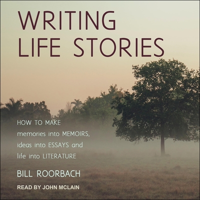 Writing Life Stories: How to Make Memories Into Memoirs, Ideas Into Essays and Life Into Literature - McLain, John (Read by), and Roorbach, Bill