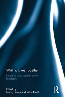 Writing Lives Together: Romantic and Victorian auto/biography - James, Felicity (Editor), and North, Julian (Editor)