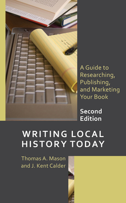 Writing Local History Today: A Guide to Researching, Publishing, and Marketing Your Book - Mason, Thomas A, and Calder, J Kent