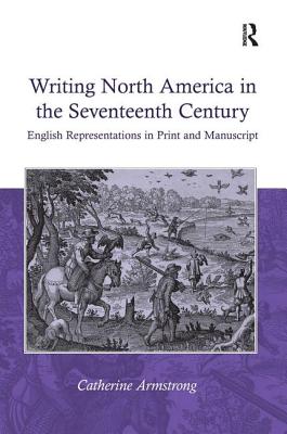 Writing North America in the Seventeenth Century: English Representations in Print and Manuscript - Armstrong, Catherine