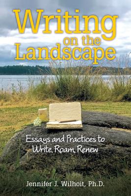 Writing on the Landscape: Essays and Practices to Write, Roam, Renew - Wilhoit, Jennifer J