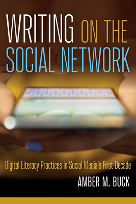 Writing on the Social Network: Digital Literacy Practices in Social Media's First Decade - Buck, Amber M
