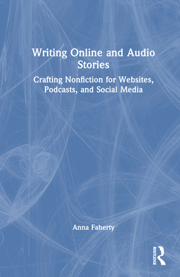 Writing Online and Audio Stories: Crafting Nonfiction for Websites, Podcasts, and Social Media - Faherty, Anna