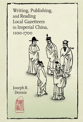 Writing, Publishing, and Reading Local Gazetteers in Imperial China, 1100-1700 - Dennis, Joseph R