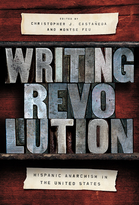 Writing Revolution: Hispanic Anarchism in the United States - Castaeda, Christopher J (Contributions by), and Feu, Montse (Contributions by), and Bekken, Jon (Contributions by)