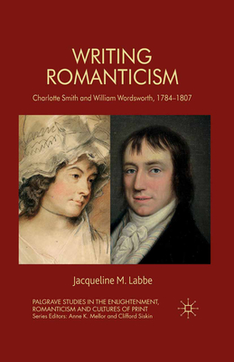 Writing Romanticism: Charlotte Smith and William Wordsworth, 1784-1807 - Labbe, J
