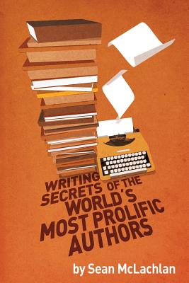 Writing Secrets of the World's Most Prolific Authors - McLachlan, Sean