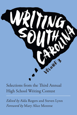 Writing South Carolina: Selections from the Third Annual High School Writing Contest - Rogers, Ada (Editor), and Lynn, Steven (Editor), and Monroe, Mary Alice (Foreword by)