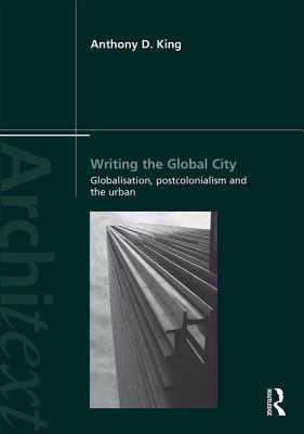 Writing the Global City: Globalisation, Postcolonialism and the Urban - King, Anthony