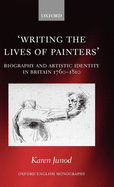 Writing the Lives of Painters: Biography and Artistic Identity in Britain 1760-1810