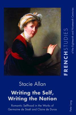 Writing the Self, Writing the Nation: Romantic Selfhood in the Works of Germaine de Sta?l and Claire de Duras - Howells, Robin (Editor), and Cox, Fiona (Editor), and Allan, Stacie