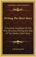Writing the Short-Story: A Practical Handbook on the Rise, Structure, Writing, and Sale of the Modern Short-Story