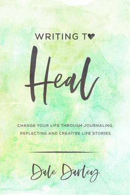 Writing to heal: Change your life through journaling, reflecting and creative life stories - Darley, Dale