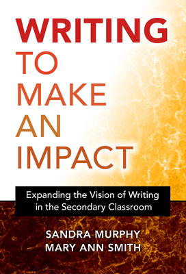 Writing to Make an Impact: Expanding the Vision of Writing in the Secondary Classroom - Murphy, Sandra, and Smith, Mary Ann