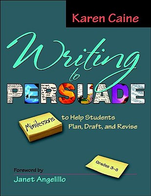 Writing to Persuade: Minilessons to Help Students Plan, Draft, and Revise, Grades 3-8 - Caine, Karen