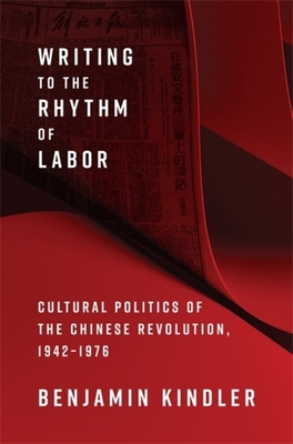 Writing to the Rhythm of Labor: Cultural Politics of the Chinese Revolution, 1942-1976 - Kindler, Benjamin