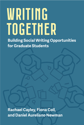 Writing Together: Building Social Writing Opportunities for Graduate Students Volume 1 - Cayley, Rachael (Editor), and Coll, Fiona (Editor), and Newman, Daniel Aureliano (Editor)
