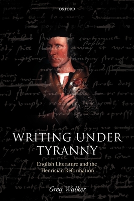 Writing Under Tyranny: English Literature and the Henrician Reformation - Walker, Greg