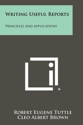 Writing Useful Reports: Principles And Applications - Tuttle, Robert Eugene, and Brown, Cleo Albert