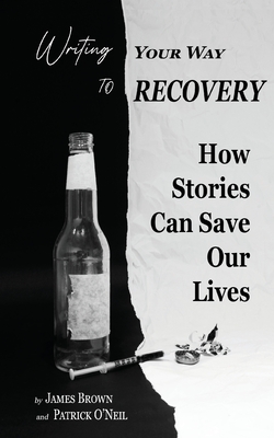 Writing Your Way to Recovery: How Stories Can Save Our Lives - Brown, James, and O'Neil, Patrick