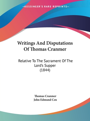 Writings And Disputations Of Thomas Cranmer: Relative To The Sacrament Of The Lord's Supper (1844) - Cranmer, Thomas, and Cox, John Edmund, M.A. (Editor)