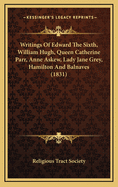 Writings of Edward the Sixth, William Hugh, Queen Catherine Parr, Anne Askew, Lady Jane Grey, Hamilton and Balnaves (1831)