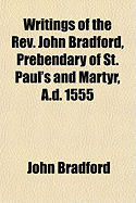 Writings of the REV. John Bradford, Prebendary of St. Paul's and Martyr, A.D. 1555