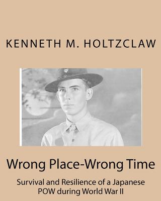 Wrong Place-Wrong Time: Survival and Resilienceof a JapanesePOW During World War II - Holtzclaw, Kenneth M