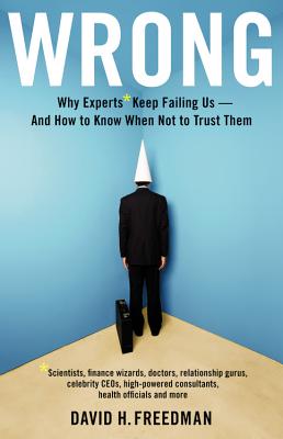 Wrong: Why Experts* Keep Failing Us--And How to Know When Not to Trust Them *Scientists, Finance Wizards, Doctors, Relationship Gurus, Celebrity Ceos, High-Powered Consultants, Health Officials and More - Freedman, David H
