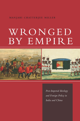 Wronged by Empire: Post-Imperial Ideology and Foreign Policy in India and China - Miller, Manjari Chatterjee