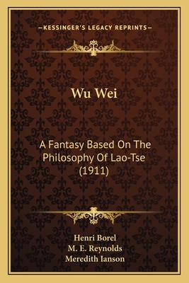 Wu Wei: A Fantasy Based on the Philosophy of Lao-Tse (1911) - Borel, Henri, and Reynolds, M E (Translated by), and Ianson, Meredith (Translated by)