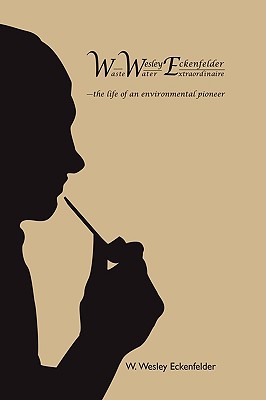 Wwe: W. Wesley Eckenfelder-Waste Water Extraordinaire: -the Life of an Environmental Pioneer - Eckenfelder, W. Wesley, Jr.