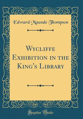 Wycliffe Exhibition in the King's Library (Classic Reprint) - Thompson, Edward Maunde, Sir