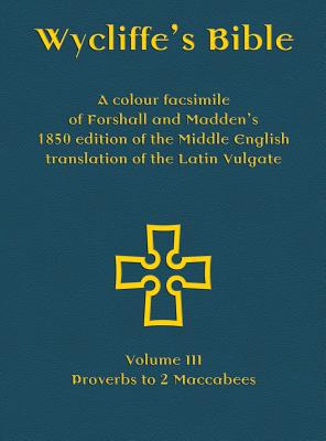 Wycliffe's Bible - A colour facsimile of Forshall and Madden's 1850 edition of the Middle English translation of the Latin Vulgate: Volume III - Proverbs to 2 Maccabees - Forshall, Josiah (Editor), and Madden, Frederic (Editor), and Everson, Michael (Prepared for publication by)