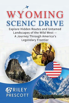 Wyoming Scenic Drive: Explore Hidden Routes and Untamed Landscapes of the Wild West - A Journey Through America's Legendary Frontier - Prescott, Riley
