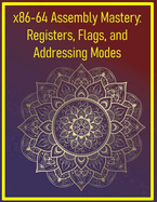 x86-64 Assembly Mastery: Registers, Flags, and Addressing Modes: Advanced x86 concepts for system and application programming