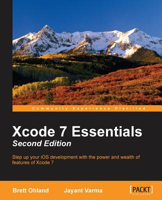 Xcode 7 Essentials (Second Edition) - Ohland, Brett, and Varma, Jayant