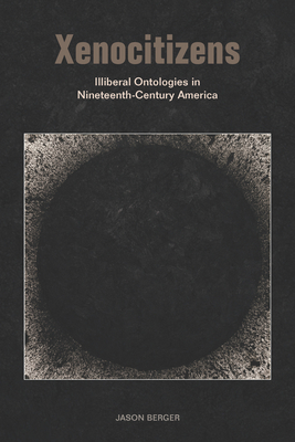 Xenocitizens: Illiberal Ontologies in Nineteenth-Century America - Berger, Jason