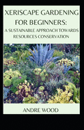 Xeriscape Gardening For Beginners: A Sustainable Approach Towards Resources Conservation