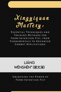 Xingyiquan Mastery: Essential Techniques and Training Methods for Form-Intention Fist, from Fundamentals to Advanced Combat Applications: Unlocking the Power of Form-Intention Fist