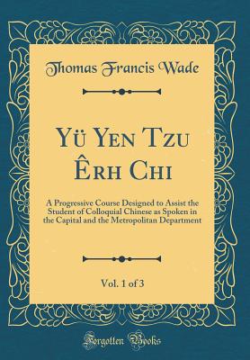 Y Yen Tzu rh Chi, Vol. 1 of 3: A Progressive Course Designed to Assist the Student of Colloquial Chinese as Spoken in the Capital and the Metropolitan Department (Classic Reprint) - Wade, Thomas Francis