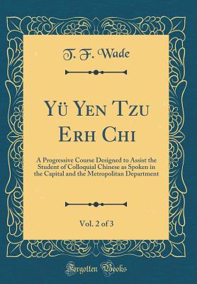 Y Yen Tzu Erh Chi, Vol. 2 of 3: A Progressive Course Designed to Assist the Student of Colloquial Chinese as Spoken in the Capital and the Metropolitan Department (Classic Reprint) - Wade, T. F.